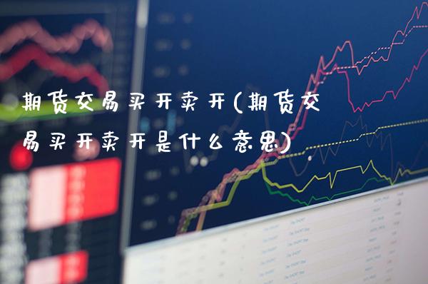 期货交易买开卖开(期货交易买开卖开是什么意思)_https://www.xmqjcw.com_期货百科_第1张