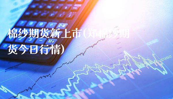 棉纱期货新上市(郑棉纱期货今日行情)_https://www.xmqjcw.com_基金理财_第1张