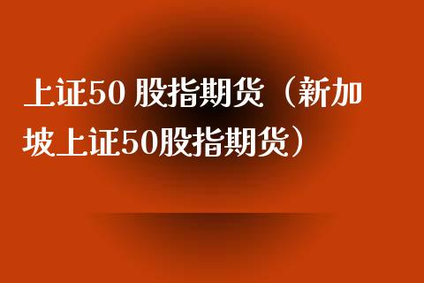 上证50 股指期货（新加坡上证50股指期货）_https://www.xmqjcw.com_期货直播室_第1张