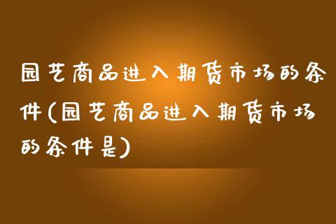 园艺商品进入期货市场的条件(园艺商品进入期货市场的条件是)_https://www.xmqjcw.com_期货投资_第1张