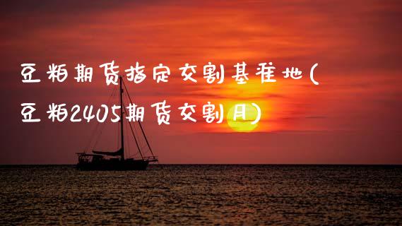 豆粕期货指定交割基准地(豆粕2405期货交割月)_https://www.xmqjcw.com_期货百科_第1张
