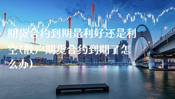 期货合约到期是利好还是利空(散户期货合约到期了怎么办)_https://www.xmqjcw.com_期货百科_第1张