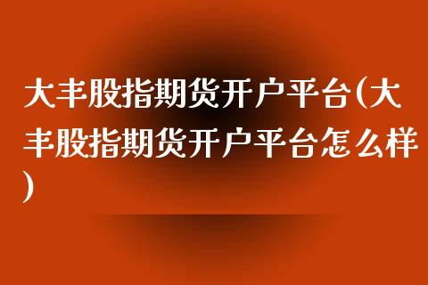 大丰股指期货开户平台(大丰股指期货开户平台怎么样)_https://www.xmqjcw.com_期货投资_第1张