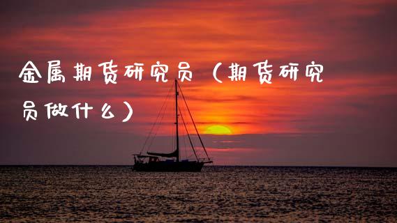 金属期货研究员（期货研究员做什么）_https://www.xmqjcw.com_期货投资_第1张