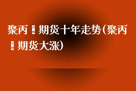 聚丙烯期货十年走势(聚丙烯期货大涨)_https://www.xmqjcw.com_期货百科_第1张