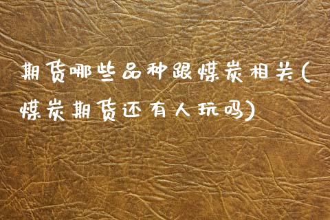 期货哪些品种跟煤炭相关(煤炭期货还有人玩吗)_期货百科_第1张_秦聚理财 期货哪些品种跟煤炭相关(煤炭期货还有人玩吗)_https://www.xmqjcw.com_期货百科_第1张