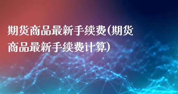 期货商品最新手续费(期货商品最新手续费计算)_https://www.xmqjcw.com_期货直播室_第1张