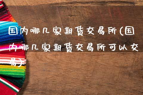 国内哪几家期货交易所(国内哪几家期货交易所可以交易)_https://www.xmqjcw.com_期货百科_第1张