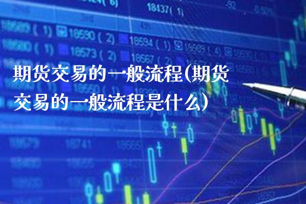 期货交易的一般流程(期货交易的一般流程是什么)_https://www.xmqjcw.com_期货百科_第1张