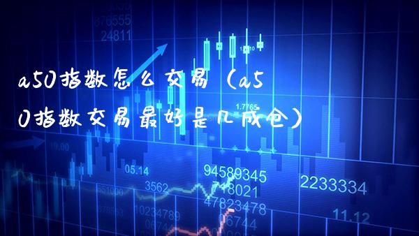 a50指数怎么交易（a50指数交易最好是几成仓）_https://www.xmqjcw.com_期货投资_第1张