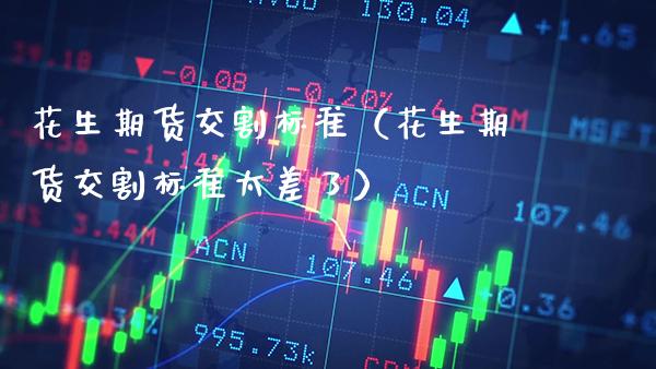 花生期货交割标准（花生期货交割标准太差了）_https://www.xmqjcw.com_期货投资_第1张