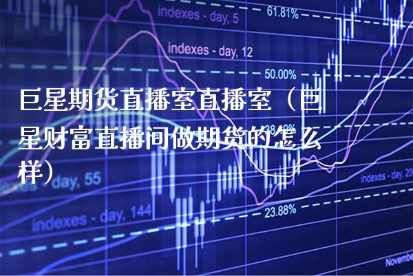 巨星期货直播室直播室（巨星财富直播间做期货的怎么样）_https://www.xmqjcw.com_期货行情_第1张