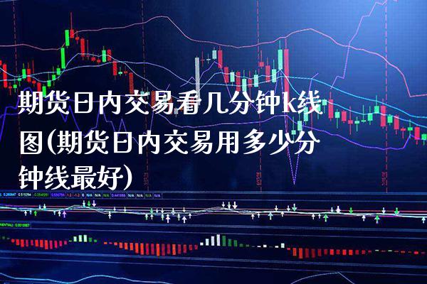 期货日内交易看几分钟k线图(期货日内交易用多少分钟线最好)_https://www.xmqjcw.com_期货直播室_第1张