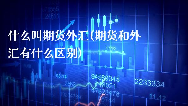 什么叫期货外汇(期货和外汇有什么区别)_https://www.xmqjcw.com_期货投资_第1张