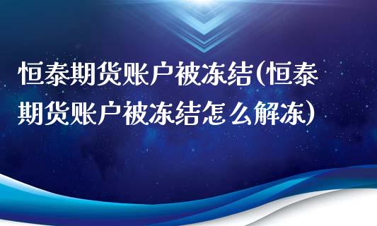 恒泰期货账户被冻结(恒泰期货账户被冻结怎么解冻)_https://www.xmqjcw.com_期货开户_第1张
