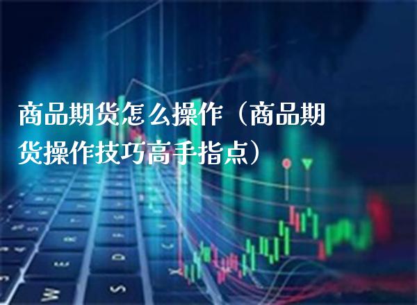 商品期货怎么操作（商品期货操作技巧高手指点）_https://www.xmqjcw.com_期货直播室_第1张