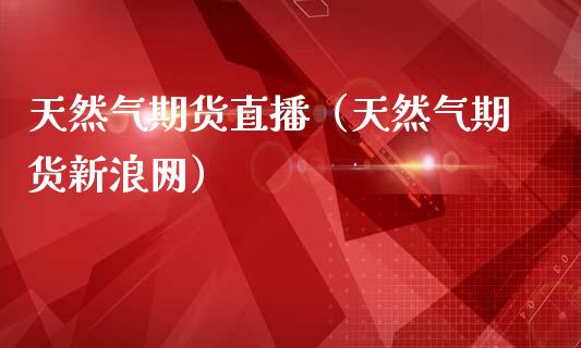 天然气期货直播（天然气期货新浪网）_https://www.xmqjcw.com_期货开户_第1张