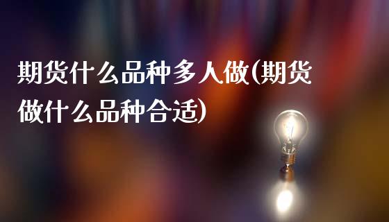期货什么品种多人做(期货做什么品种合适)_https://www.xmqjcw.com_期货投资_第1张