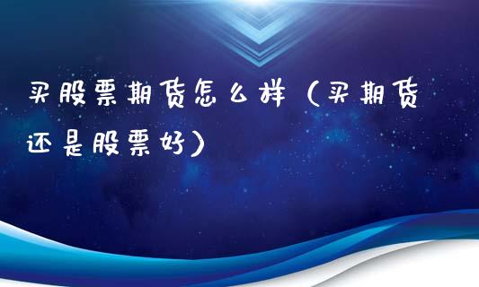 买股票期货怎么样（买期货还是股票好）_https://www.xmqjcw.com_期货直播室_第1张