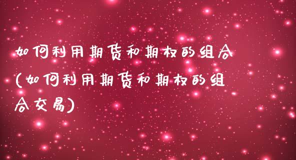 如何利用期货和期权的组合(如何利用期货和期权的组合交易)_https://www.xmqjcw.com_期货行情_第1张