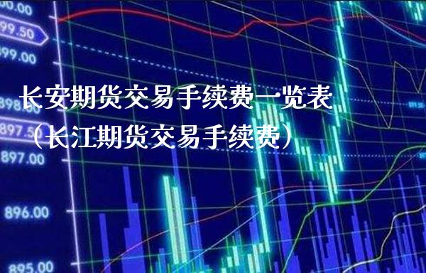 长安期货交易手续费一览表（长江期货交易手续费）_https://www.xmqjcw.com_期货行情_第1张