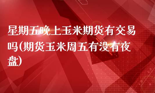星期五晚上玉米期货有交易吗(期货玉米周五有没有夜盘)_https://www.xmqjcw.com_期货百科_第1张
