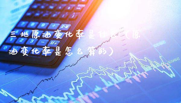 三地原油变化率是什么（原油变化率是怎么算的）_https://www.xmqjcw.com_期货直播室_第1张