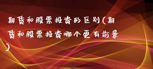 期货和股票投资的区别(期货和股票投资哪个更有前景)_https://www.xmqjcw.com_基金理财_第1张