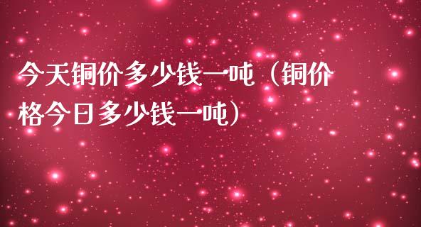 今天铜价多少钱一吨（铜价格今日多少钱一吨）_https://www.xmqjcw.com_期货直播室_第1张