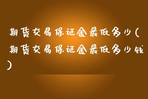 期货交易保证金最低多少(期货交易保证金最低多少钱)_https://www.xmqjcw.com_期货直播室_第1张