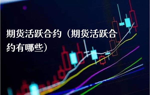 期货活跃合约（期货活跃合约有哪些）_https://www.xmqjcw.com_期货投资_第1张
