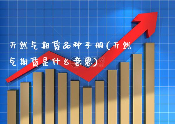 天然气期货品种手册(天然气期货是什么意思)_https://www.xmqjcw.com_期货百科_第1张