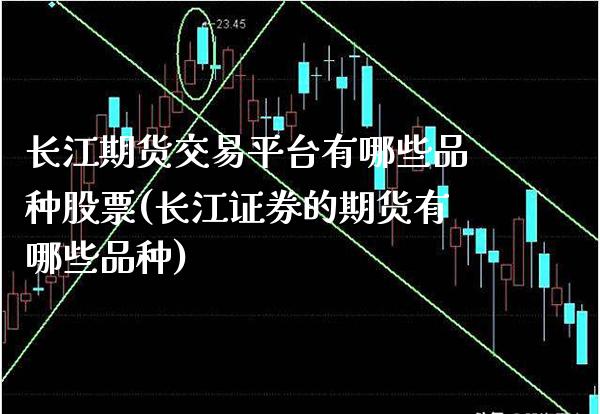 长江期货交易平台有哪些品种股票(长江证券的期货有哪些品种)_https://www.xmqjcw.com_股票投资_第1张