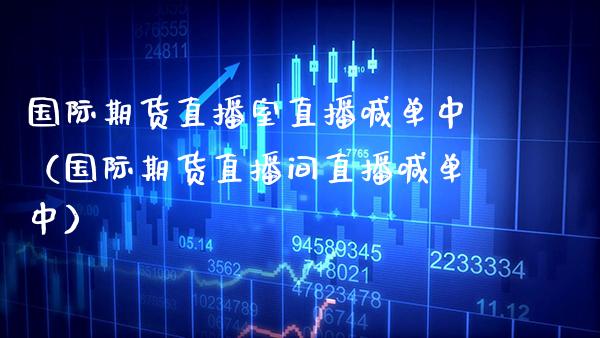 国际期货直播室直播喊单中（国际期货直播间直播喊单中）_https://www.xmqjcw.com_期货行情_第1张