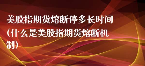 美股指期货熔断停多长时间(什么是美股指期货熔断机制)_https://www.xmqjcw.com_期货百科_第1张