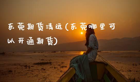 东莞期货清远(东莞哪里可以开通期货)_https://www.xmqjcw.com_期货投资_第1张