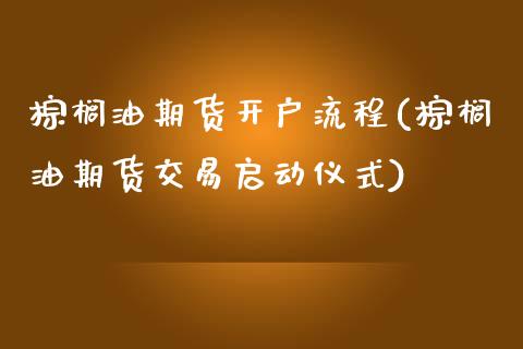 棕榈油期货开户流程(棕榈油期货交易启动仪式)_https://www.xmqjcw.com_期货百科_第1张