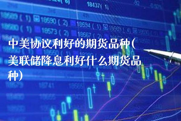 中美协议利好的期货品种(美联储降息利好什么期货品种)_https://www.xmqjcw.com_期货投资_第1张