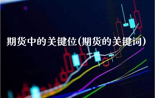 期货中的关键位(期货的关键词)_https://www.xmqjcw.com_期货直播室_第1张
