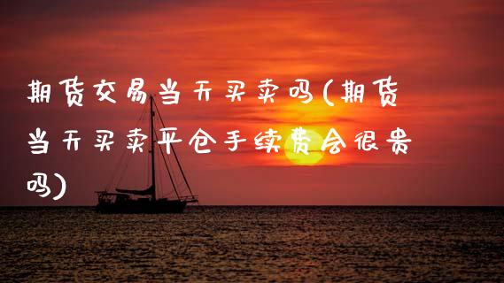 期货交易当天买卖吗(期货当天买卖平仓手续费会很贵吗)_https://www.xmqjcw.com_期货直播室_第1张