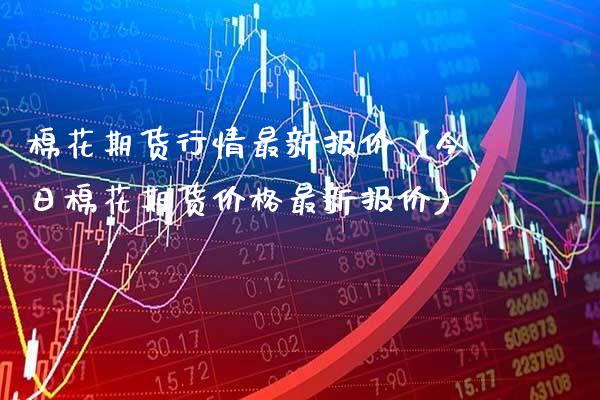 棉花期货行情最新报价（今日棉花期货价格最新报价）_https://www.xmqjcw.com_期货直播室_第1张