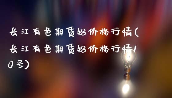 长江有色期货铝价格行情(长江有色期货铝价格行情10号)_https://www.xmqjcw.com_期货行情_第1张