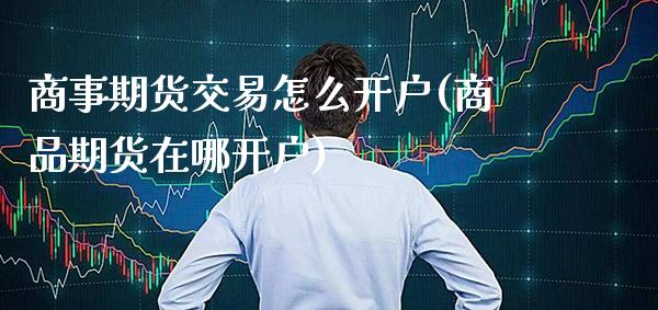 商事期货交易怎么开户(商品期货在哪开户)_https://www.xmqjcw.com_期货百科_第1张