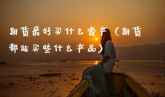 期货最好买什么资产（期货都能买些什么产品）_https://www.xmqjcw.com_期货投资_第1张