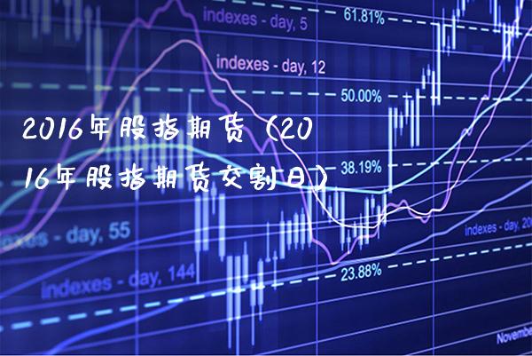 2016年股指期货（2016年股指期货交割日）_https://www.xmqjcw.com_期货直播室_第1张