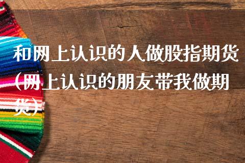 和网上认识的人做股指期货(网上认识的朋友带我做期货)_https://www.xmqjcw.com_期货投资_第1张