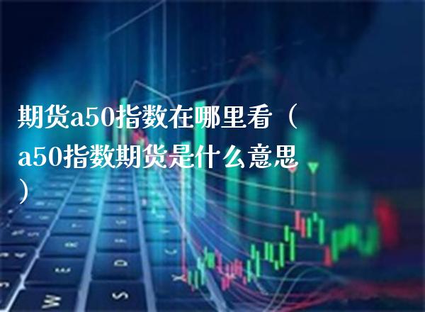 期货a50指数在哪里看（a50指数期货是什么意思）_https://www.xmqjcw.com_期货行情_第1张