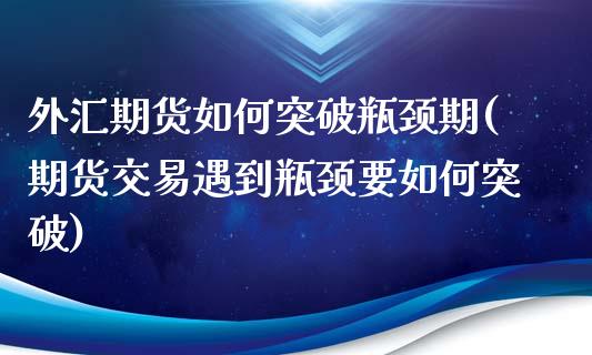 外汇期货如何突破瓶颈期(期货交易遇到瓶颈要如何突破)_https://www.xmqjcw.com_期货百科_第1张