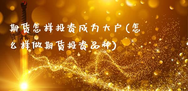 期货怎样投资成为大户(怎么样做期货投资品种)_https://www.xmqjcw.com_期货百科_第1张