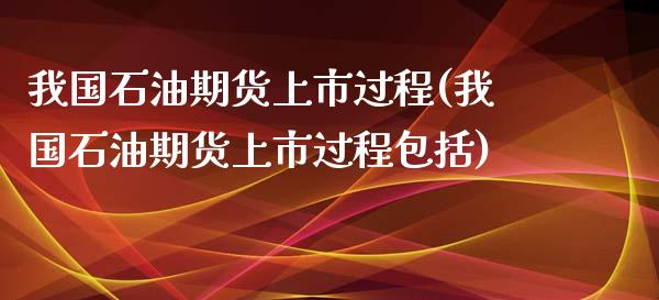 我国石油期货上市过程(我国石油期货上市过程包括)_https://www.xmqjcw.com_期货开户_第1张